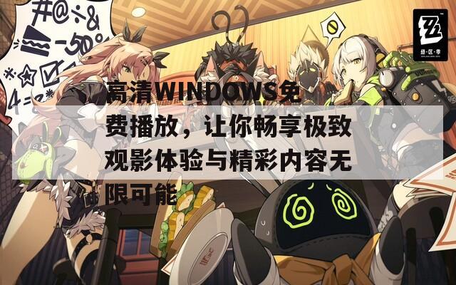 高清WINDOWS免费播放，让你畅享极致观影体验与精彩内容无限可能