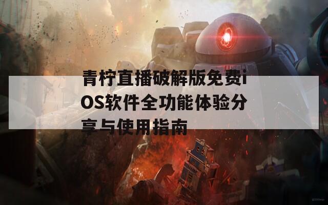 青柠直播破解版免费iOS软件全功能体验分享与使用指南