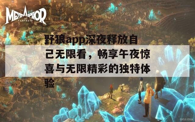 野狼app深夜释放自己无限看，畅享午夜惊喜与无限精彩的独特体验