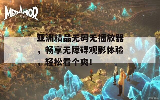 亚洲精品无码无播放器，畅享无障碍观影体验，轻松看个爽！