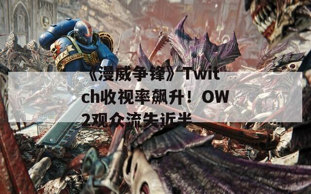 《漫威争锋》Twitch收视率飙升！OW2观众流失近半