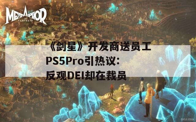 《剑星》开发商送员工PS5Pro引热议:反观DEI却在裁员