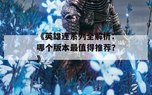 《英雄连系列全解析：哪个版本最值得推荐？》