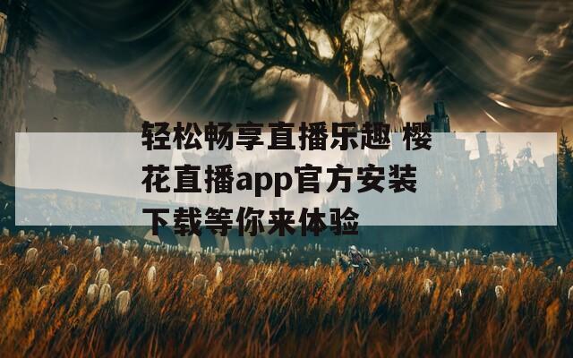 轻松畅享直播乐趣 樱花直播app官方安装下载等你来体验