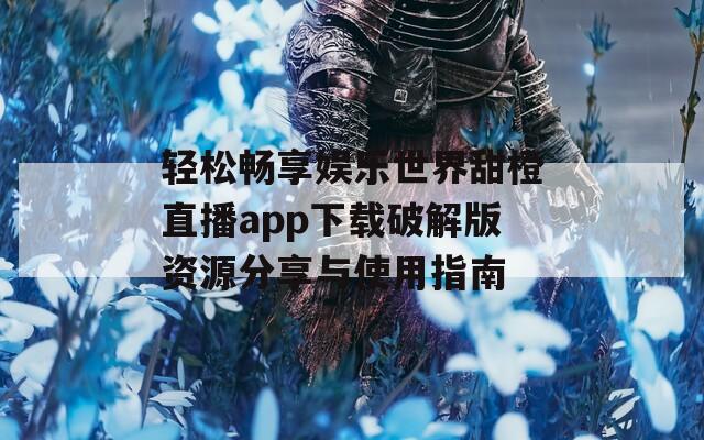 轻松畅享娱乐世界甜橙直播app下载破解版资源分享与使用指南