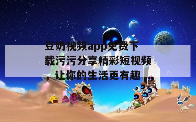 豆奶视频app免费下载污污分享精彩短视频，让你的生活更有趣