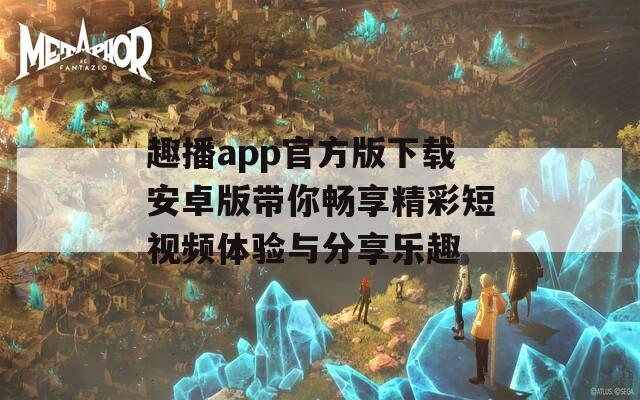 趣播app官方版下载安卓版带你畅享精彩短视频体验与分享乐趣