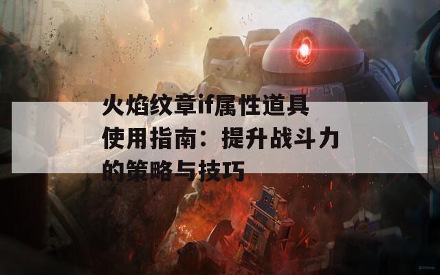 火焰纹章if属性道具使用指南：提升战斗力的策略与技巧