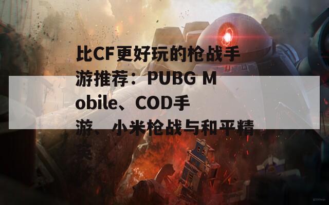 比CF更好玩的枪战手游推荐：PUBG Mobile、COD手游、小米枪战与和平精英