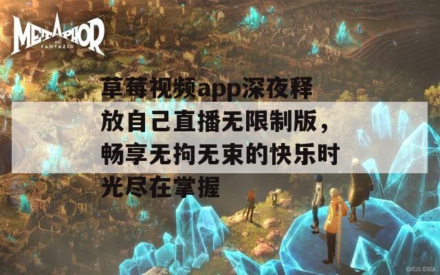 草莓视频app深夜释放自己直播无限制版，畅享无拘无束的快乐时光尽在掌握