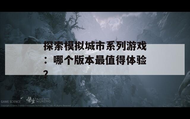 探索模拟城市系列游戏：哪个版本最值得体验？