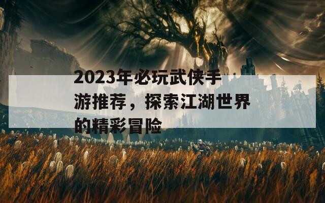 2023年必玩武侠手游推荐，探索江湖世界的精彩冒险