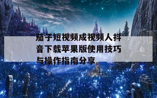 茄子短视频成视频人抖音下载苹果版使用技巧与操作指南分享