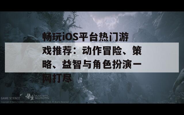 畅玩iOS平台热门游戏推荐：动作冒险、策略、益智与角色扮演一网打尽