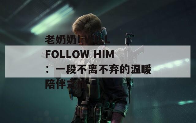 老奶奶I WILL FOLLOW HIM：一段不离不弃的温暖陪伴之旅