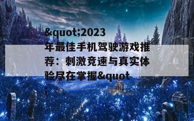 &quot;2023年最佳手机驾驶游戏推荐：刺激竞速与真实体验尽在掌握&quot;