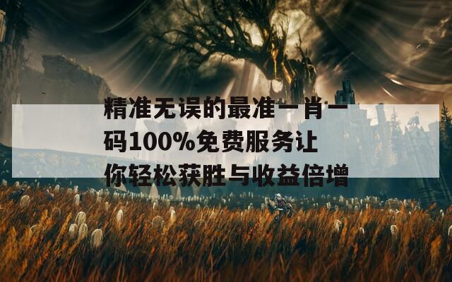 精准无误的最准一肖一码100%免费服务让你轻松获胜与收益倍增