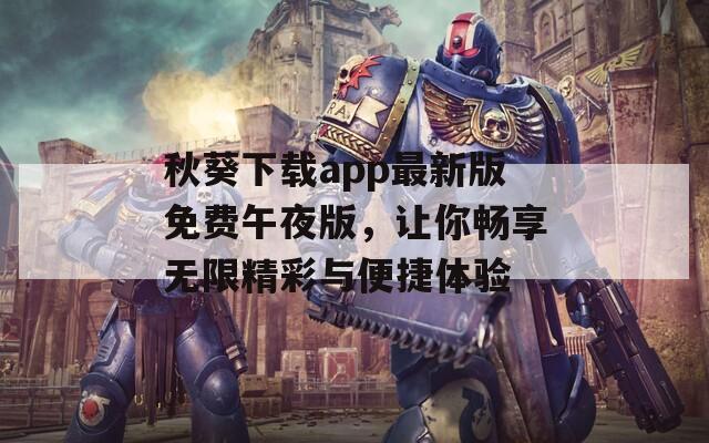 秋葵下载app最新版免费午夜版，让你畅享无限精彩与便捷体验  第1张