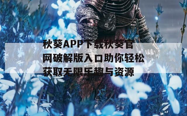 秋葵APP下载秋葵官网破解版入口助你轻松获取无限乐趣与资源