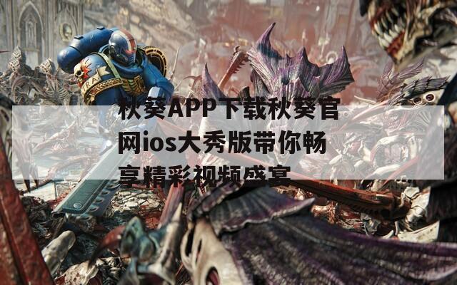 秋葵APP下载秋葵官网ios大秀版带你畅享精彩视频盛宴