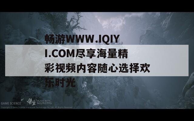 畅游WWW.IQIYI.COM尽享海量精彩视频内容随心选择欢乐时光