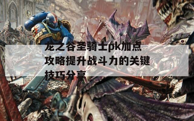 龙之谷圣骑士pk加点攻略提升战斗力的关键技巧分享