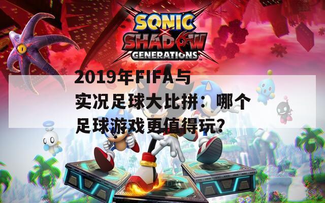 2019年FIFA与实况足球大比拼：哪个足球游戏更值得玩？