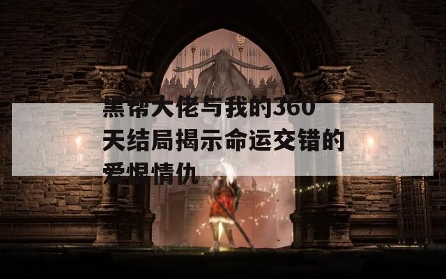 黑帮大佬与我的360天结局揭示命运交错的爱恨情仇