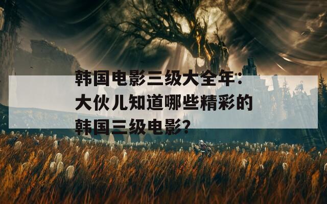 韩国电影三级大全年：大伙儿知道哪些精彩的韩国三级电影？