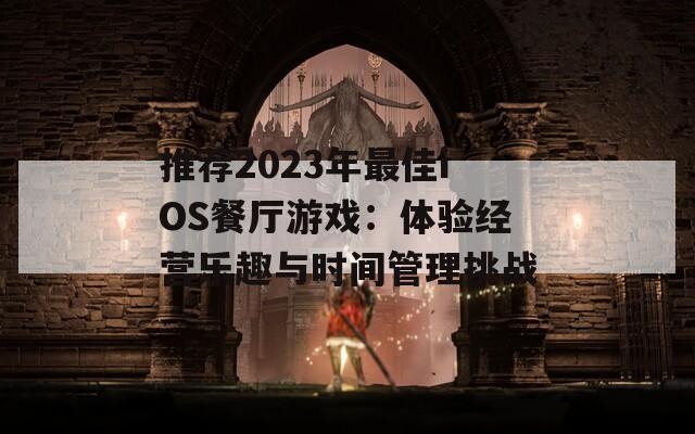 推荐2023年最佳iOS餐厅游戏：体验经营乐趣与时间管理挑战