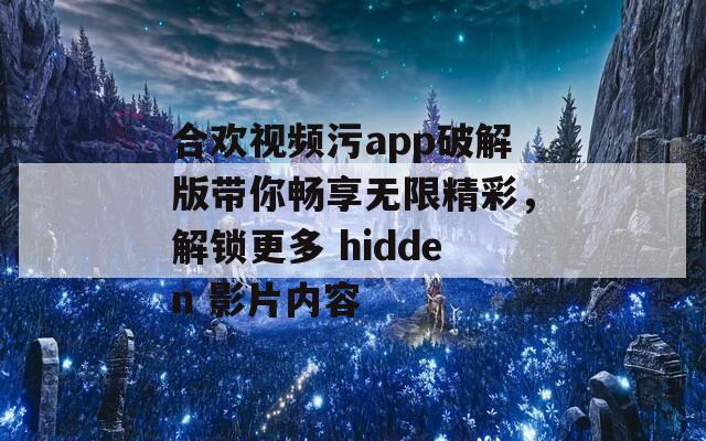 合欢视频污app破解版带你畅享无限精彩，解锁更多 hidden 影片内容