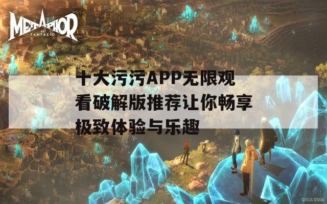 十大污污APP无限观看破解版推荐让你畅享极致体验与乐趣