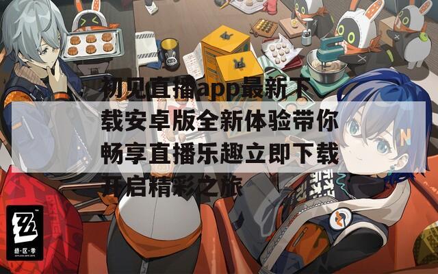 初见直播app最新下载安卓版全新体验带你畅享直播乐趣立即下载开启精彩之旅