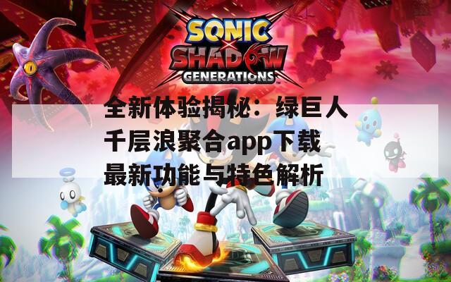 全新体验揭秘：绿巨人千层浪聚合app下载最新功能与特色解析