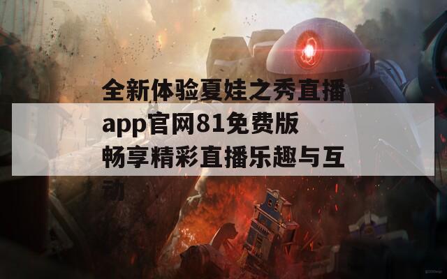 全新体验夏娃之秀直播app官网81免费版畅享精彩直播乐趣与互动