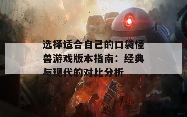 选择适合自己的口袋怪兽游戏版本指南：经典与现代的对比分析