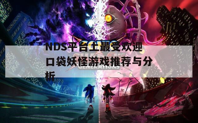 NDS平台上最受欢迎口袋妖怪游戏推荐与分析