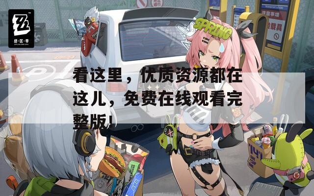 看这里，优质资源都在这儿，免费在线观看完整版！