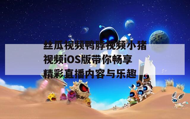 丝瓜视频鸭脖视频小猪视频iOS版带你畅享精彩直播内容与乐趣