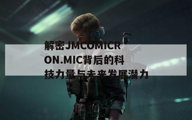 解密JMCOMICRON.MIC背后的科技力量与未来发展潜力