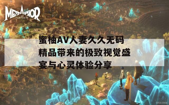 蜜柚AV人妻久久无码精品带来的极致视觉盛宴与心灵体验分享