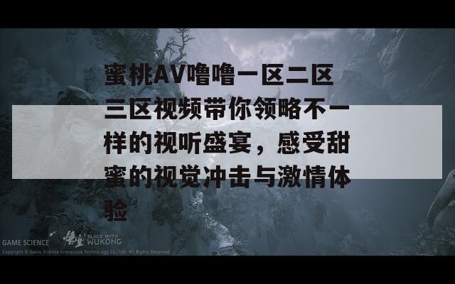 蜜桃AV噜噜一区二区三区视频带你领略不一样的视听盛宴，感受甜蜜的视觉冲击与激情体验