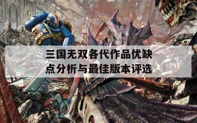 三国无双各代作品优缺点分析与最佳版本评选