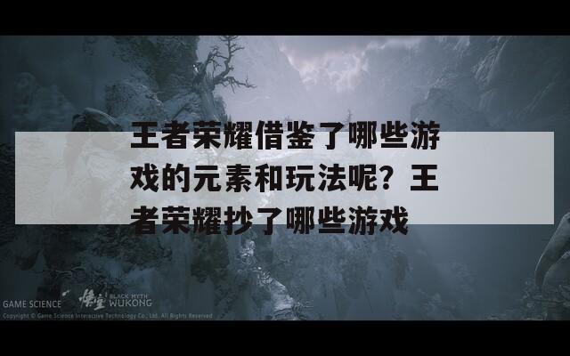 王者荣耀借鉴了哪些游戏的元素和玩法呢？王者荣耀抄了哪些游戏