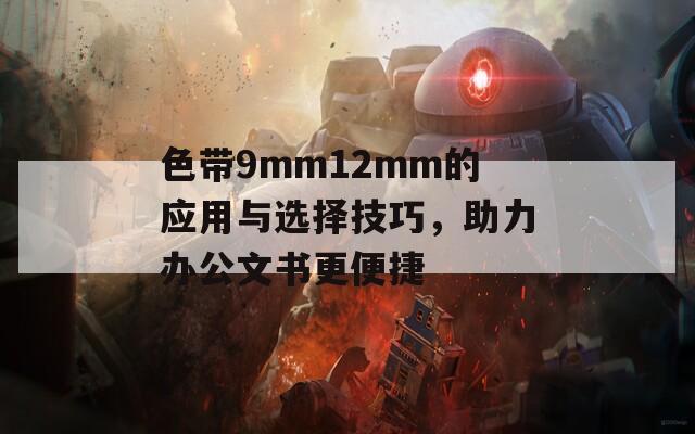 色带9mm12mm的应用与选择技巧，助力办公文书更便捷