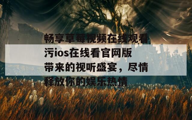 畅享草莓视频在线观看污ios在线看官网版带来的视听盛宴，尽情释放你的娱乐热情