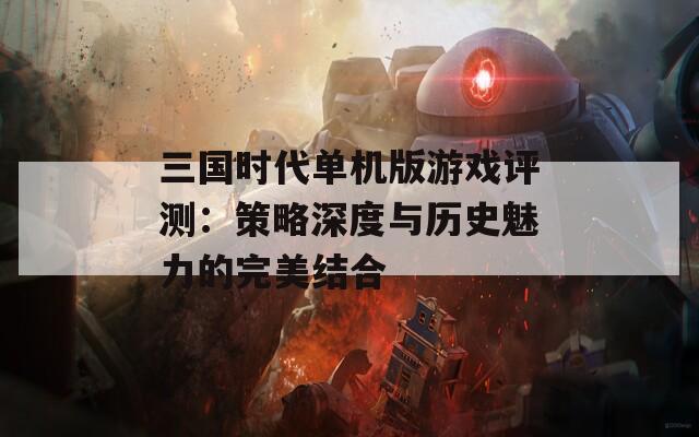 三国时代单机版游戏评测：策略深度与历史魅力的完美结合