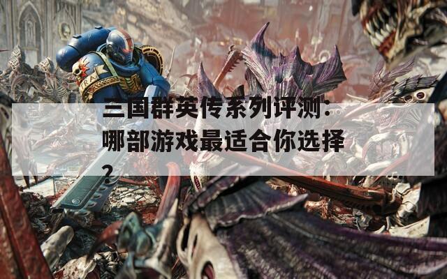 三国群英传系列评测：哪部游戏最适合你选择？