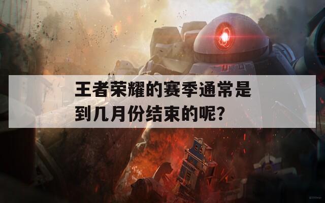 王者荣耀的赛季通常是到几月份结束的呢？