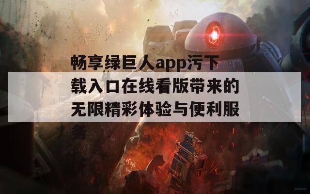 畅享绿巨人app污下载入口在线看版带来的无限精彩体验与便利服务